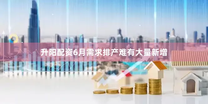 升阳配资6月需求排产难有大量新增