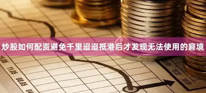 炒股如何配资避免千里迢迢抵港后才发现无法使用的窘境