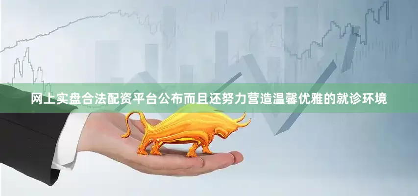 网上实盘合法配资平台公布而且还努力营造温馨优雅的就诊环境