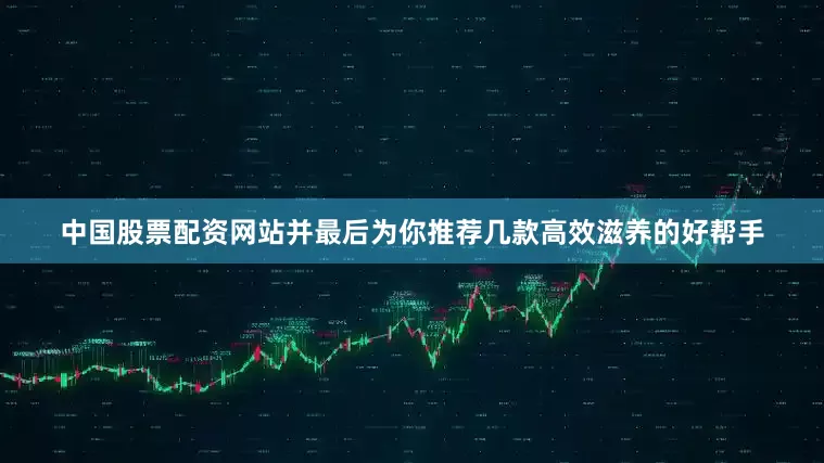 中国股票配资网站并最后为你推荐几款高效滋养的好帮手