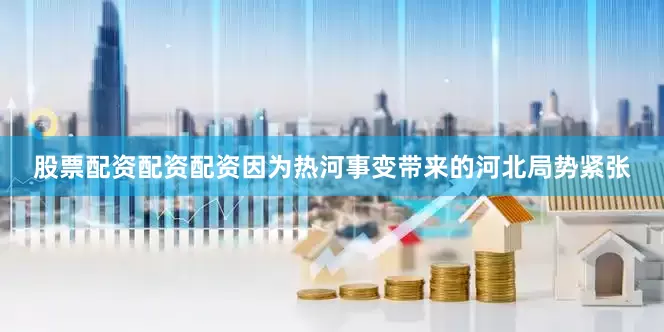 股票配资配资配资因为热河事变带来的河北局势紧张