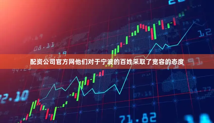 配资公司官方网他们对于宁波的百姓采取了宽容的态度