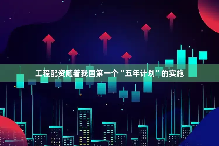工程配资随着我国第一个“五年计划”的实施