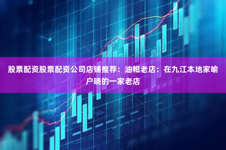 股票配资股票配资公司店铺推荐：油糍老店：在九江本地家喻户晓的一家老店