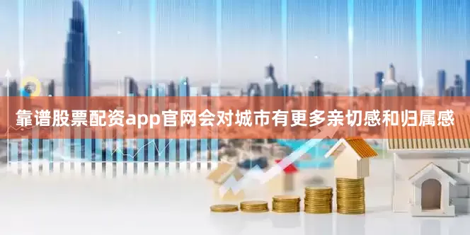 靠谱股票配资app官网会对城市有更多亲切感和归属感
