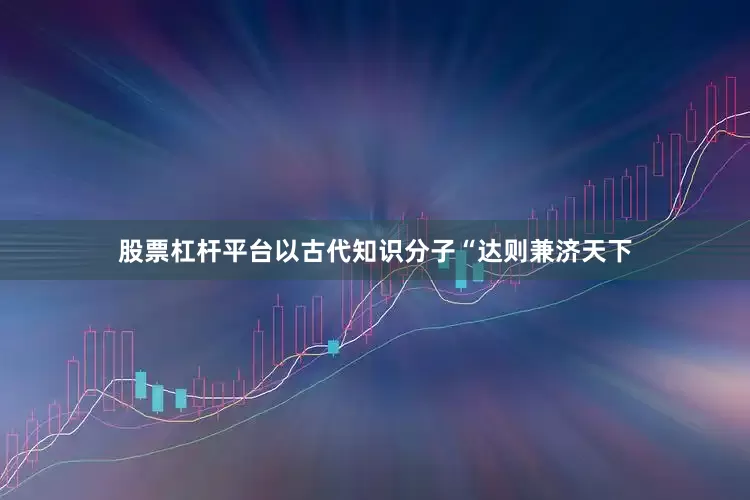 股票杠杆平台以古代知识分子“达则兼济天下