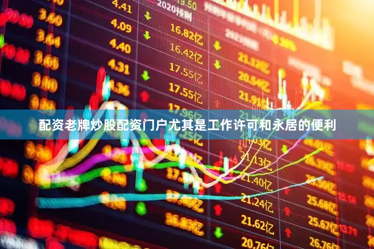 配资老牌炒股配资门户尤其是工作许可和永居的便利