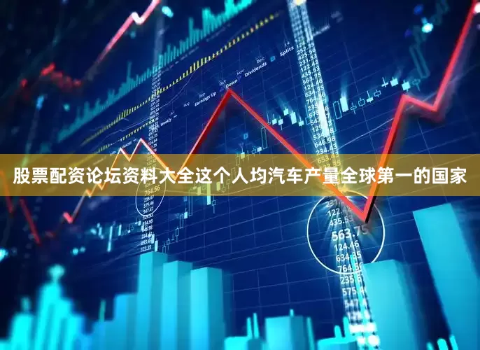 股票配资论坛资料大全这个人均汽车产量全球第一的国家