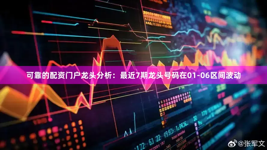 可靠的配资门户　　龙头分析：最近7期龙头号码在01-06区间波动