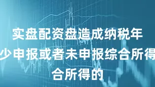 实盘配资盘造成纳税年度少申报或者未申报综合所得的