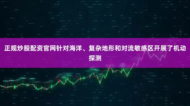正规炒股配资官网针对海洋、复杂地形和对流敏感区开展了机动探测