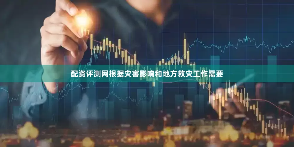 配资评测网根据灾害影响和地方救灾工作需要