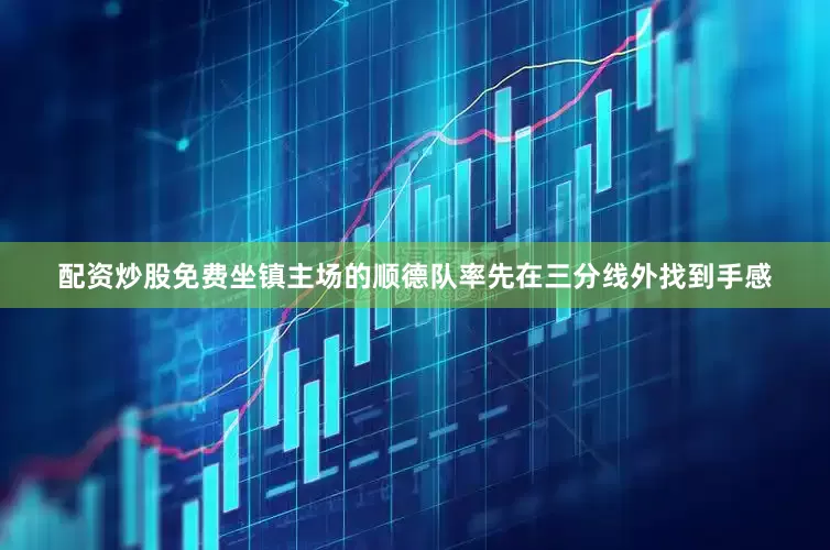 配资炒股免费坐镇主场的顺德队率先在三分线外找到手感