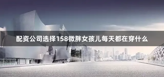 配资公司选择158微胖女孩儿每天都在穿什么