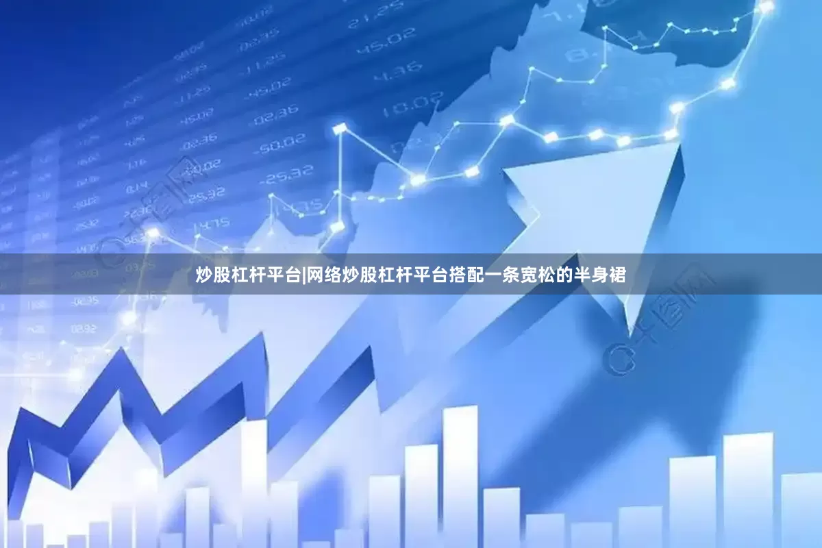 炒股杠杆平台|网络炒股杠杆平台搭配一条宽松的半身裙
