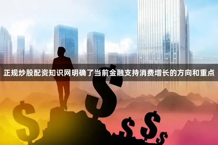 正规炒股配资知识网明确了当前金融支持消费增长的方向和重点