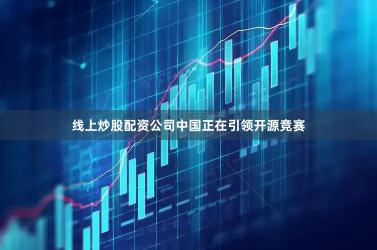 线上炒股配资公司中国正在引领开源竞赛