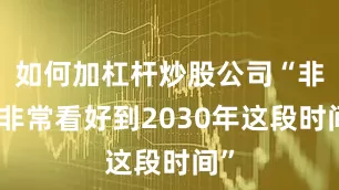 如何加杠杆炒股公司“非常非常看好到2030年这段时间”