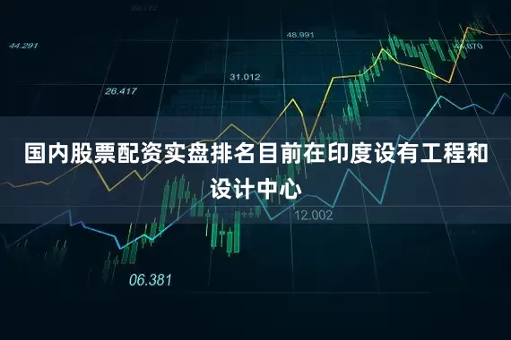 国内股票配资实盘排名目前在印度设有工程和设计中心