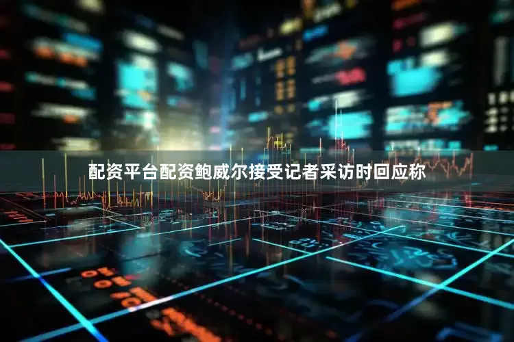 配资平台配资鲍威尔接受记者采访时回应称