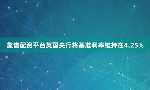靠谱配资平台英国央行将基准利率维持在4.25%