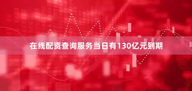 在线配资查询服务当日有130亿元到期