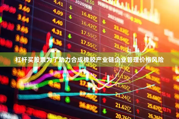 杠杆买股票为了助力合成橡胶产业链企业管理价格风险