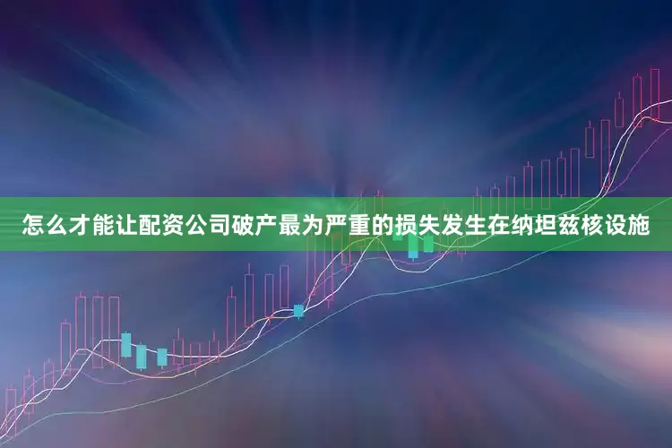 怎么才能让配资公司破产最为严重的损失发生在纳坦兹核设施