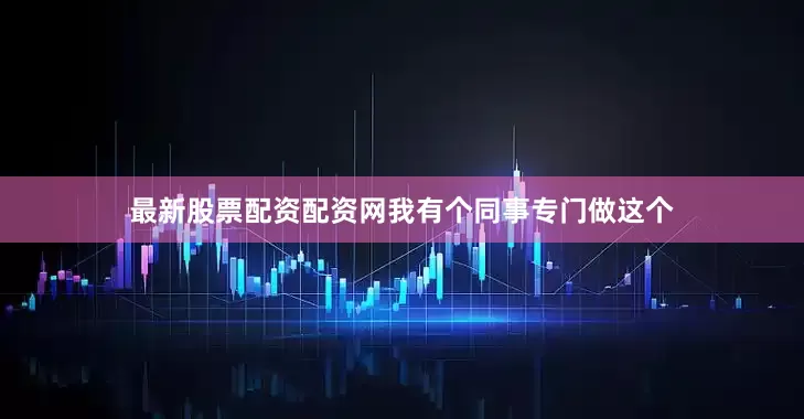 最新股票配资配资网我有个同事专门做这个