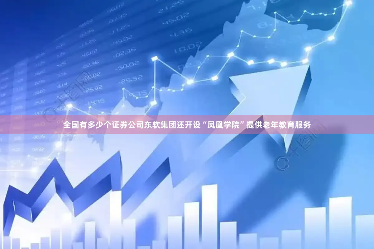 全国有多少个证券公司东软集团还开设“凤凰学院”提供老年教育服务