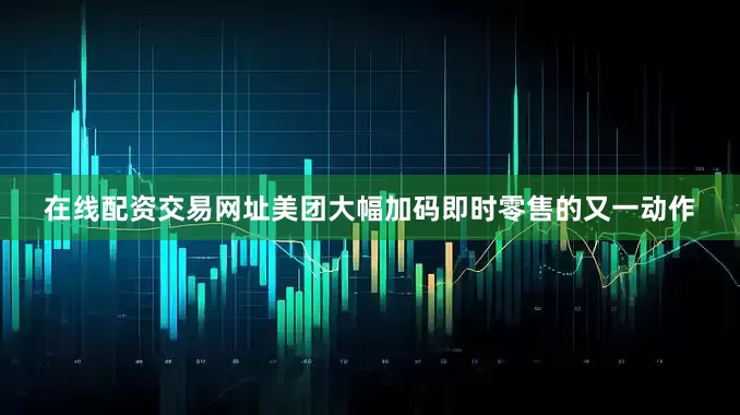 在线配资交易网址美团大幅加码即时零售的又一动作