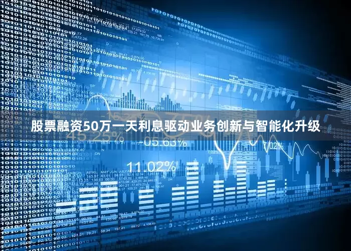 股票融资50万一天利息驱动业务创新与智能化升级