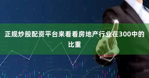 正规炒股配资平台来看看房地产行业在300中的比重
