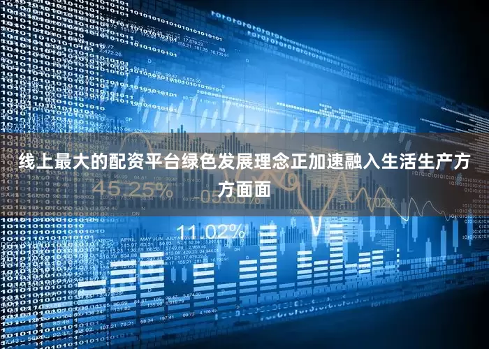 线上最大的配资平台绿色发展理念正加速融入生活生产方方面面