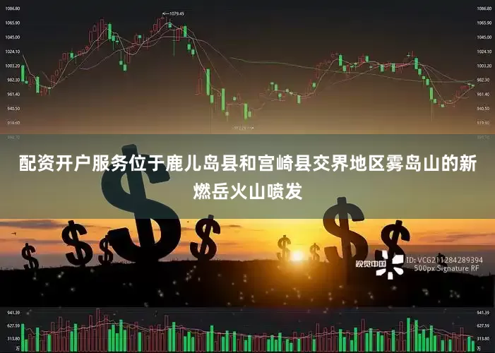 配资开户服务位于鹿儿岛县和宫崎县交界地区雾岛山的新燃岳火山喷发