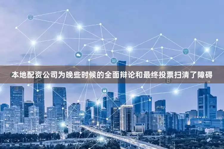 本地配资公司为晚些时候的全面辩论和最终投票扫清了障碍