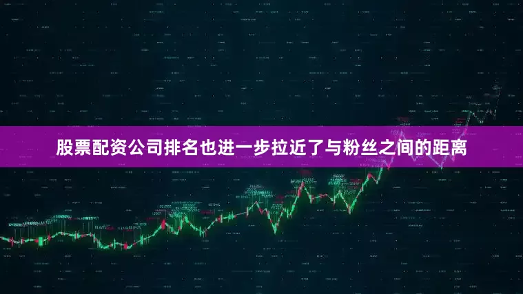 股票配资公司排名也进一步拉近了与粉丝之间的距离