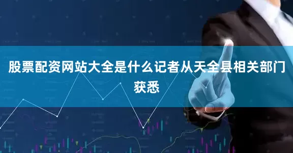股票配资网站大全是什么记者从天全县相关部门获悉