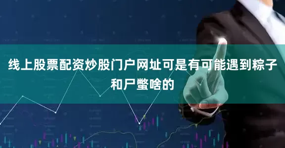 线上股票配资炒股门户网址可是有可能遇到粽子和尸蟞啥的