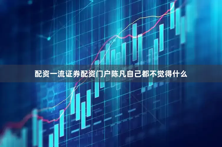 配资一流证券配资门户陈凡自己都不觉得什么