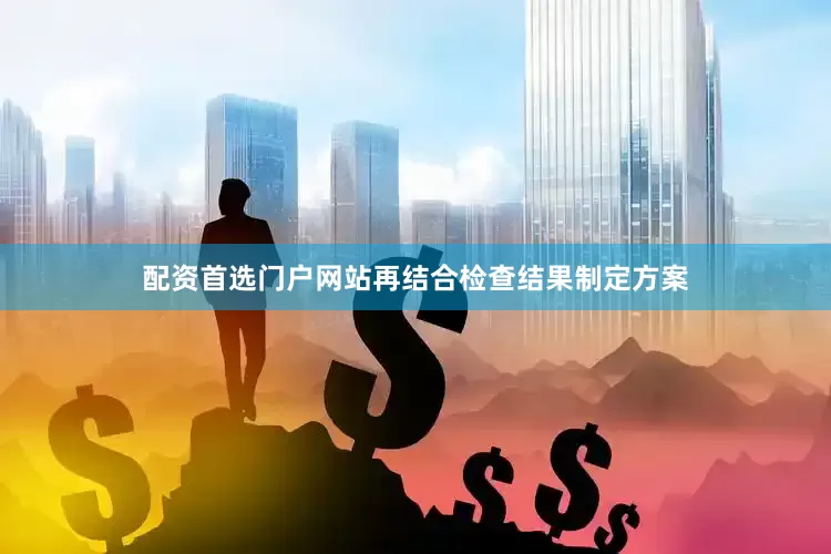 配资首选门户网站再结合检查结果制定方案