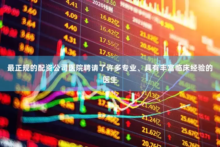 最正规的配资公司医院聘请了许多专业、具有丰富临床经验的医生
