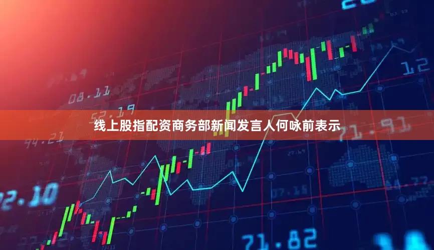 线上股指配资　　商务部新闻发言人何咏前表示