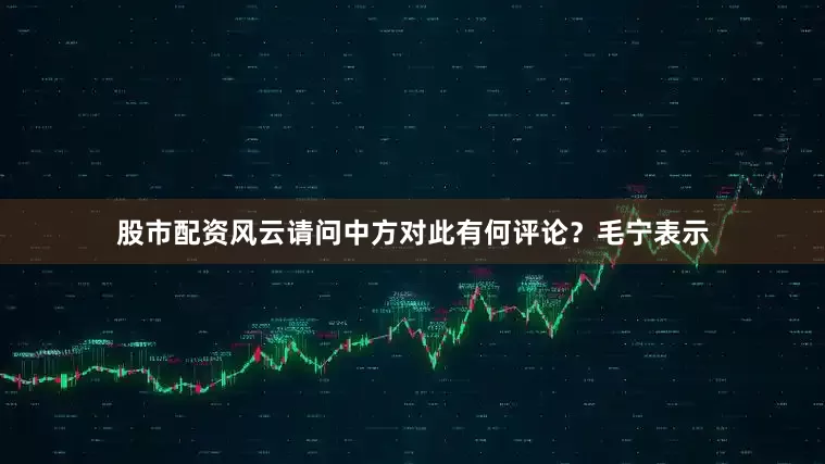 股市配资风云请问中方对此有何评论？　　毛宁表示