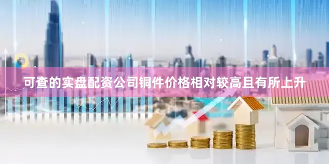 可查的实盘配资公司铜件价格相对较高且有所上升