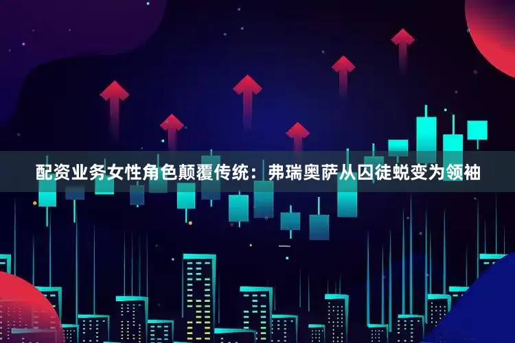 配资业务女性角色颠覆传统：弗瑞奥萨从囚徒蜕变为领袖