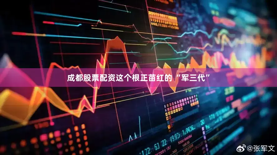 成都股票配资这个根正苗红的 “军三代”