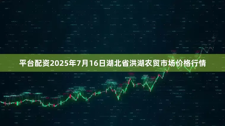 平台配资2025年7月16日湖北省洪湖农贸市场价格行情