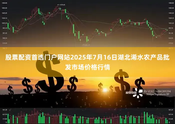 股票配资首选门户网站2025年7月16日湖北浠水农产品批发市场价格行情