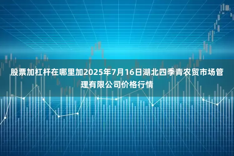 股票加杠杆在哪里加2025年7月16日湖北四季青农贸市场管理有限公司价格行情
